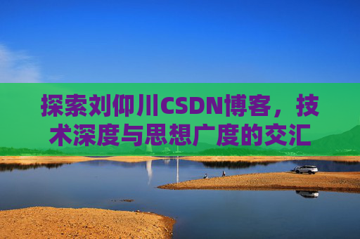 探索刘仰川CSDN博客,技术深度与思想广度的交汇