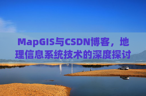 MapGIS与CSDN博客,地理信息系统技术的深度探讨